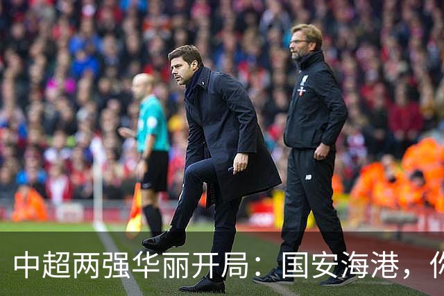 中超两强华丽开局：国安海港，你们真是“战斗民族”！